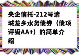 央企信托-212号诸城龙乡水务债券（债项评级AA+）的简单介绍