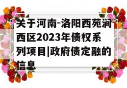 关于河南-洛阳西苑涧西区2023年债权系列项目|政府债定融的信息