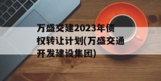 万盛交建2023年债权转让计划(万盛交通开发建设集团)