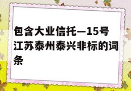 包含大业信托—15号江苏泰州泰兴非标的词条