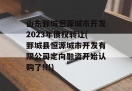 山东鄄城恒源城市开发2023年债权转让(鄄城县恒源城市开发有限公司定向融资开始认购了!!!)