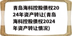 青岛海科控股债权2024年资产转让(青岛海科控股债权2024年资产转让情况)