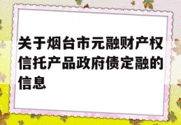 关于烟台市元融财产权信托产品政府债定融的信息