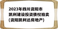 2023年四川资阳市凯利建设投资债权拍卖(资阳凯利达房地产)