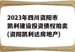 2023年四川资阳市凯利建设投资债权拍卖(资阳凯利达房地产)