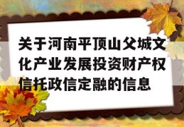 关于河南平顶山父城文化产业发展投资财产权信托政信定融的信息