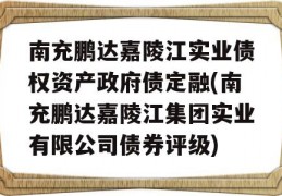 南充鹏达嘉陵江实业债权资产政府债定融(南充鹏达嘉陵江集团实业有限公司债券评级)