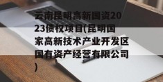 云南昆明高新国资2023债权项目(昆明国家高新技术产业开发区国有资产经营有限公司)