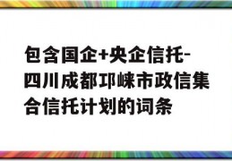 包含国企+央企信托-四川成都邛崃市政信集合信托计划的词条