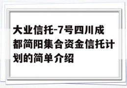 大业信托-7号四川成都简阳集合资金信托计划的简单介绍