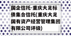 国企信托-重庆大足标债集合信托(重庆大足国有资产经营管理集团有限公司评级)