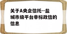 关于A央企信托--盐城市级平台非标政信的信息