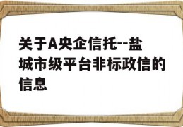 关于A央企信托--盐城市级平台非标政信的信息