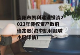 资阳市凯利建设投资2023年债权资产政府债定融(资中凯利融城小区详情)