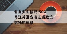 包含央企信托-504号江苏淮安清江浦政信信托的词条