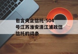 包含央企信托-504号江苏淮安清江浦政信信托的词条