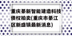 重庆綦新智能建造科技债权拍卖(重庆市綦江区新盛镇最新消息)