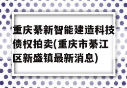 重庆綦新智能建造科技债权拍卖(重庆市綦江区新盛镇最新消息)