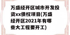 万盛经开区城市开发投资xx债权项目(万盛经开区2021年有哪些大工程要开工)