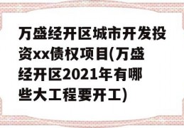 万盛经开区城市开发投资xx债权项目(万盛经开区2021年有哪些大工程要开工)