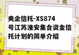 央企信托-XS874号江苏淮安集合资金信托计划的简单介绍