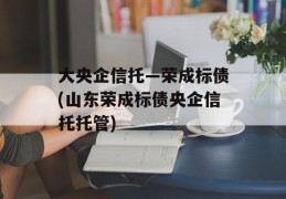 大央企信托—荣成标债(山东荣成标债央企信托托管)