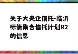 关于大央企信托-临沂标债集合信托计划R2的信息