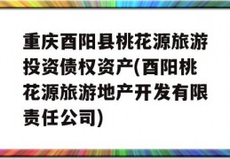 重庆酉阳县桃花源旅游投资债权资产(酉阳桃花源旅游地产开发有限责任公司)