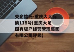 央企信托-重庆大足标债118号(重庆大足国有资产经营管理集团有限公司评级)