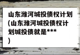 山东潍河城投债权计划(山东潍河城投债权计划城投债就是***
)