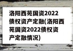 洛阳西苑国资2022债权资产定融(洛阳西苑国资2022债权资产定融情况)