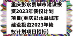 重庆彭水县城市建设投资2023年债权计划项目(重庆彭水县城市建设投资2023年债权计划项目招标)