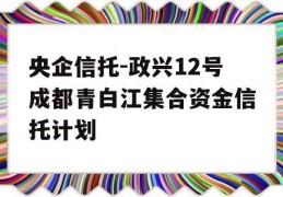 央企信托-政兴12号成都青白江集合资金信托计划