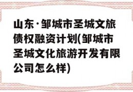 山东·邹城市圣城文旅债权融资计划(邹城市圣城文化旅游开发有限公司怎么样)