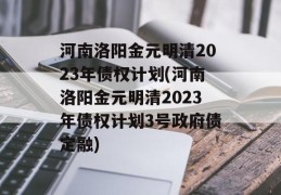 河南洛阳金元明清2023年债权计划(河南洛阳金元明清2023年债权计划3号政府债定融)