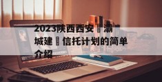 2023陕西西安浐灞城建‬信托计划的简单介绍