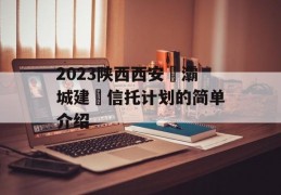 2023陕西西安浐灞城建‬信托计划的简单介绍