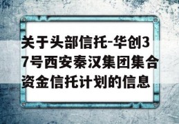 关于头部信托-华创37号西安秦汉集团集合资金信托计划的信息