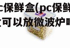 pc保鲜盒(pc保鲜盒可以放微波炉吗)