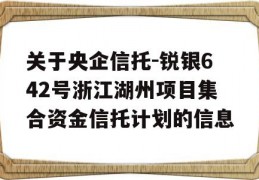 关于央企信托-锐银642号浙江湖州项目集合资金信托计划的信息