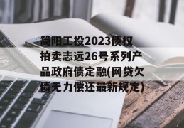 简阳工投2023债权拍卖志远26号系列产品政府债定融(网贷欠债无力偿还最新规定)