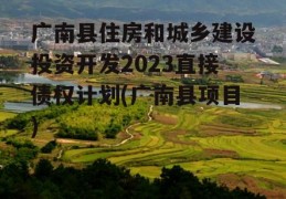 广南县住房和城乡建设投资开发2023直接债权计划(广南县项目)