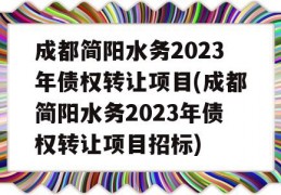 成都简阳水务2023年债权转让项目(成都简阳水务2023年债权转让项目招标)