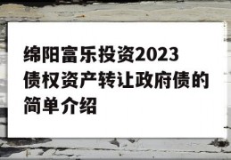 绵阳富乐投资2023债权资产转让政府债的简单介绍
