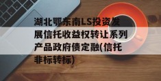 湖北鄂东南LS投资发展信托收益权转让系列产品政府债定融(信托非标转标)