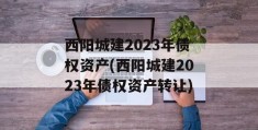 西阳城建2023年债权资产(西阳城建2023年债权资产转让)