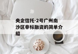 央企信托-2号广州南沙区非标融资的简单介绍