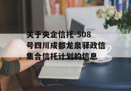 关于央企信托-508号四川成都龙泉驿政信集合信托计划的信息