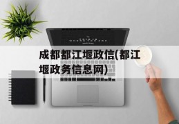 成都都江堰政信(都江堰政务信息网)