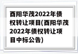 酉阳华茂2022年债权转让项目(酉阳华茂2022年债权转让项目中标公告)